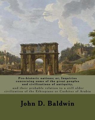 Download Pre-Historic Nations; Or, Inquiries Concerning Some of the Great Peoples and Civilizations of Antiquity, and Their Probable Relation to a Still Older Civilization of the Ethiopians or Cushites of Arabia. by: John D. Baldwin: John Denison Baldwin (Septemb - John D Baldwin | PDF