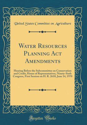 Read Online Water Resources Planning ACT Amendments: Hearing Before the Subcommittee on Conservation and Credit, House of Representatives, Ninety-Sixth Congress, First Session on H. R. 2610, June 14, 1970 (Classic Reprint) - United States Committee on Agriculture | PDF