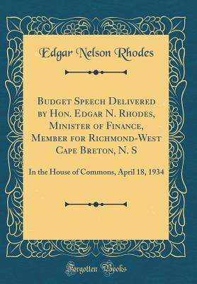 Full Download Budget Speech Delivered by Hon. Edgar N. Rhodes, Minister of Finance, Member for Richmond-West Cape Breton, N. S: In the House of Commons, April 18, 1934 (Classic Reprint) - Edgar Nelson Rhodes | ePub