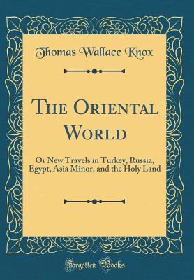 Read Online The Oriental World: Or New Travels in Turkey, Russia, Egypt, Asia Minor, and the Holy Land (Classic Reprint) - Thomas Wallace Knox | PDF