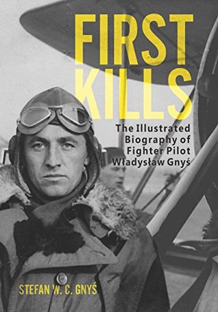 Download First Kills: The Illustrated Biography of Fighter Pilot Władysław Gnyś - Stefan Gnyś | PDF