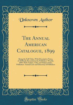 Download The Annual American Catalogue, 1899: Being the Full Titles, with Descriptive Notes, of All Books Recorded in the Publishers' Weekly, 1899, with Author, Title, and Subject Index, Publishers' Annual Lists and Directory of Publishers (Classic Reprint) - Unknown | PDF