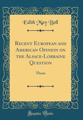 Read Online Recent European and American Opinion on the Alsace-Lorraine Question: Thesis (Classic Reprint) - Edith May Bell file in PDF