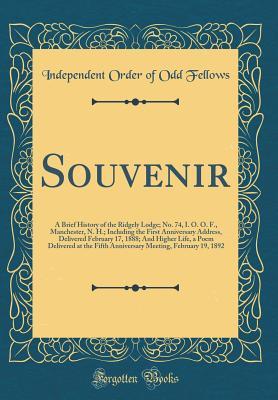 Read Online Souvenir: A Brief History of the Ridgely Lodge; No. 74, I. O. O. F., Manchester, N. H.; Including the First Anniversary Address, Delivered February 17, 1888; And Higher Life, a Poem Delivered at the Fifth Anniversary Meeting, February 19, 1892 - Independent Order of Odd Fellows | ePub