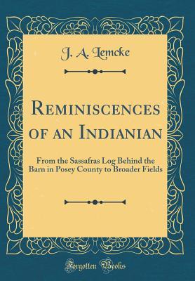 Full Download Reminiscences of an Indianian: From the Sassafras Log Behind the Barn in Posey County to Broader Fields (Classic Reprint) - J a Lemcke | PDF