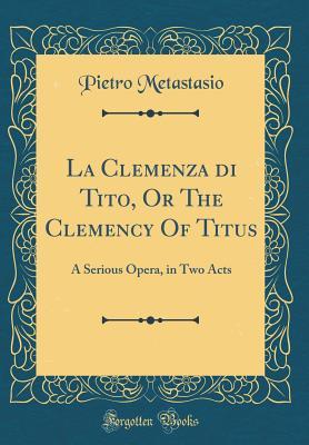 Read Online La Clemenza Di Tito, or the Clemency of Titus: A Serious Opera, in Two Acts (Classic Reprint) - Pietro Metastasio | ePub