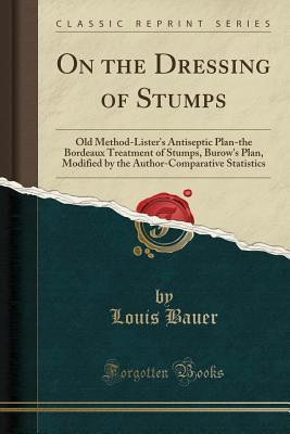 Read Online On the Dressing of Stumps: Old Method-Lister's Antiseptic Plan-The Bordeaux Treatment of Stumps, Burow's Plan, Modified by the Author-Comparative Statistics (Classic Reprint) - Louis Bauer file in PDF