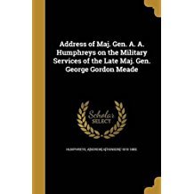 Full Download Address of Maj. Gen. A. A. Humphreys on the Military Services of the Late Maj. Gen. George Gordon Meade - Andrew Atkinson Humphreys | ePub