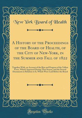 Read Online A History of the Proceedings of the Board of Health, of the City of New-York, in the Summer and Fall of 1822: Together With, an Account of the Rise and Progress of the Yellow Fever, Which Appeared During That Season, and the Several Documents in Relation - New York Board of Health | PDF