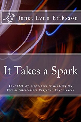 Full Download It Takes a Spark: Your Step-By-Step Guide to Kindling the Fire of Intercessory Prayer in Your Church - Janet Lynn Eriksson | ePub