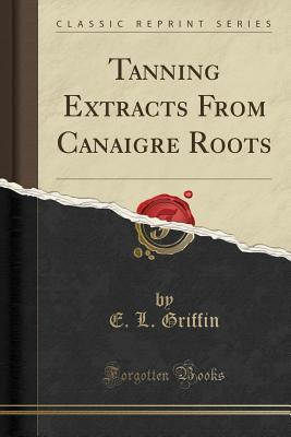 Full Download Tanning Extracts from Canaigre Roots (Classic Reprint) - E L Griffin file in PDF