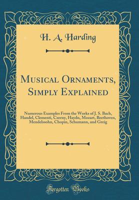 Read Musical Ornaments, Simply Explained: Numerous Examples from the Works of J. S. Bach, Handel, Clementi, Czerny, Haydn, Mozart, Beethoven, Mendelssohn, Chopin, Schumann, and Greig (Classic Reprint) - H.A. Harding | ePub