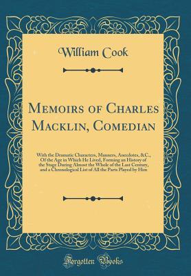 Full Download Memoirs of Charles Macklin, Comedian: With the Dramatic Characters, Manners, Anecdotes, &c., of the Age in Which He Lived, Forming an History of the Stage During Almost the Whole of the Last Century, and a Chronological List of All the Parts Played by Him - William Cook file in ePub
