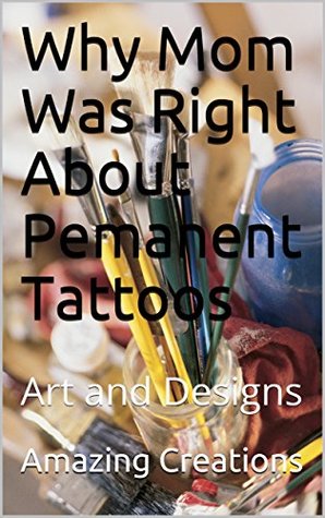Read Why Mom Was Right About Pemanent Tattoos: Art and Designs - Amazing Creations file in PDF
