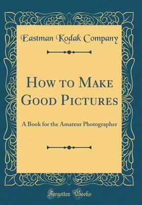 Download How to Make Good Pictures: A Book for the Amateur Photographer (Classic Reprint) - Eastman Kodak Company | PDF
