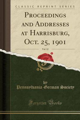 Read Online Proceedings and Addresses at Harrisburg, Oct. 25, 1901, Vol. 12 (Classic Reprint) - Pennsylvania-German Society | ePub
