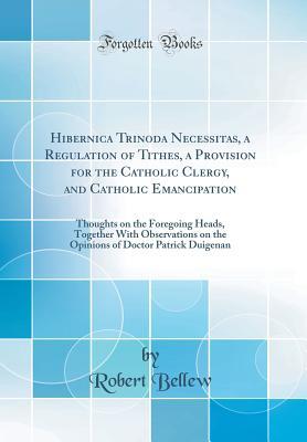 Download Hibernica Trinoda Necessitas, a Regulation of Tithes, a Provision for the Catholic Clergy, and Catholic Emancipation: Thoughts on the Foregoing Heads, Together with Observations on the Opinions of Doctor Patrick Duigenan (Classic Reprint) - Robert Bellew | PDF