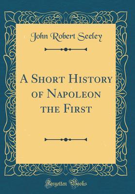 Full Download A Short History of Napoleon the First (Classic Reprint) - John Robert Seeley file in ePub