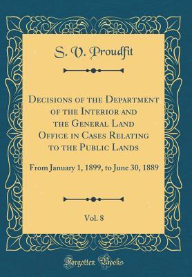Full Download Decisions of the Department of the Interior and the General Land Office in Cases Relating to the Public Lands, Vol. 8: From January 1, 1899, to June 30, 1889 (Classic Reprint) - S V Proudfit file in PDF