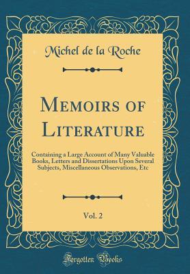 Full Download Memoirs of Literature, Vol. 2: Containing a Large Account of Many Valuable Books, Letters and Dissertations Upon Several Subjects, Miscellaneous Observations, Etc (Classic Reprint) - Michel de La Roche file in ePub