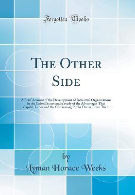 Download The Other Side: A Brief Account of the Development of Industrial Organizations in the United States and a Study of the Advantages That Capital, Labor and the Consuming Public Derive from Them (Classic Reprint) - Lyman Horace Weeks file in PDF