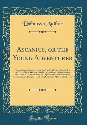 Read Online Ascanius, or the Young Adventurer: Containing an Impartial History of the Rebellion in Scotland, in the Year 1745-6, with an Account of the Battle of Prestonpans, and Death of Colonel Gardiner; Together with the Miraculous Adventures and Escape of the You - Unknown | ePub