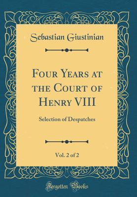 Full Download Four Years at the Court of Henry VIII, Vol. 2 of 2: Selection of Despatches (Classic Reprint) - Sebastian Giustinian | ePub