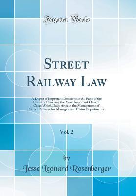 Read Online Street Railway Law, Vol. 2: A Digest of Important Decisions in All Parts of the Country, Covering the More Important Class of Cases Which Daily Arise in the Management of Street Railways for Managers and Claim Departments (Classic Reprint) - Jesse Leonard Rosenberger file in PDF
