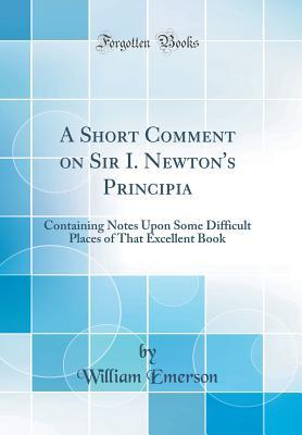 Download A Short Comment on Sir I. Newton's Principia: Containing Notes Upon Some Difficult Places of That Excellent Book (Classic Reprint) - William Emerson file in PDF