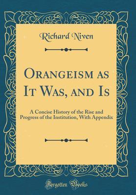 Read Online Orangeism as It Was, and Is: A Concise History of the Rise and Progress of the Institution, with Appendix (Classic Reprint) - Richard Niven file in ePub