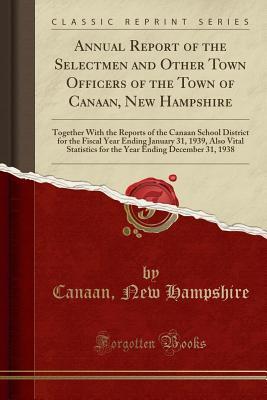 Full Download Annual Report of the Selectmen and Other Town Officers of the Town of Canaan, New Hampshire: Together with the Reports of the Canaan School District for the Fiscal Year Ending January 31, 1939, Also Vital Statistics for the Year Ending December 31, 1938 - Canaan New Hampshire file in ePub
