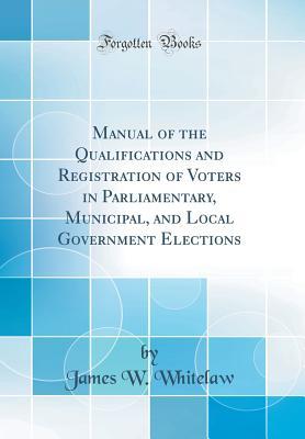 Read Online Manual of the Qualifications and Registration of Voters in Parliamentary, Municipal, and Local Government Elections (Classic Reprint) - James W Whitelaw | ePub