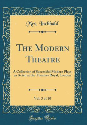 Full Download The Modern Theatre, Vol. 3 of 10: A Collection of Successful Modern Plays, as Acted at the Theatres Royal, London (Classic Reprint) - Elizabeth Inchbald | ePub