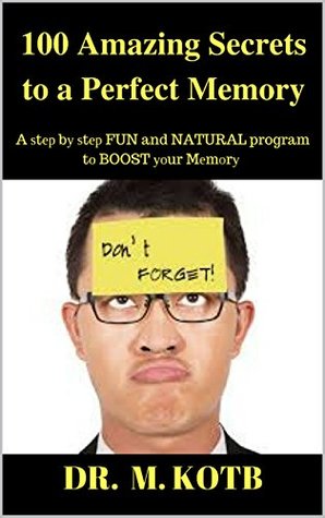 Read 100 Amazing Secrets to a Perfect Memory : A ѕtер bу ѕtер FUN and NATURAL program tо іmрrоvе and BOOST уоur Mеmоrу Power (HOW TO MAKE THE PILL THAT ERASES BAD MEMORIES) - Dr. Kotb file in ePub