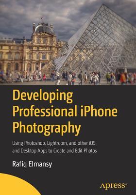 Read Online Developing Professional iPhone Photography: Using Photoshop, Lightroom, and Other IOS and Desktop Apps to Create and Edit Photos - Rafiq Elmansy | PDF