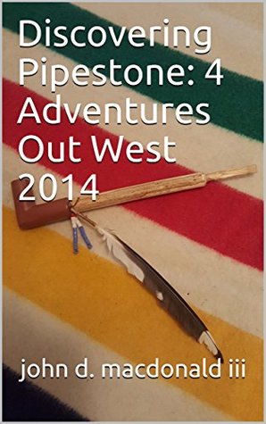 Read Online Discovering Pipestone: 4 Adventures Out West 2014 - John D. MacDonald III | PDF