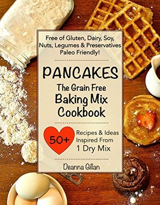 Read Online PANCAKES The Grain Free Baking Mix Cookbook: 25 Recipes & Ideas with One Simple Dry Mix: (Paleo Friendly, Grain Free, Gluten Free, Dairy Free, Soy Free,  Book One) (The Grain Free Dry Mix Series 1) - Deanna Gillan file in PDF