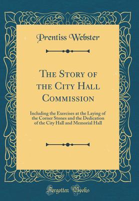 Download The Story of the City Hall Commission: Including the Exercises at the Laying of the Corner Stones and the Dedication of the City Hall and Memorial Hall (Classic Reprint) - Prentiss Webster | PDF