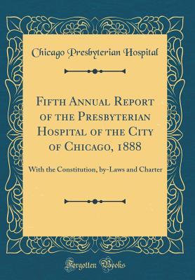 Full Download Fifth Annual Report of the Presbyterian Hospital of the City of Chicago, 1888: With the Constitution, By-Laws and Charter (Classic Reprint) - Chicago Presbyterian Hospital file in PDF