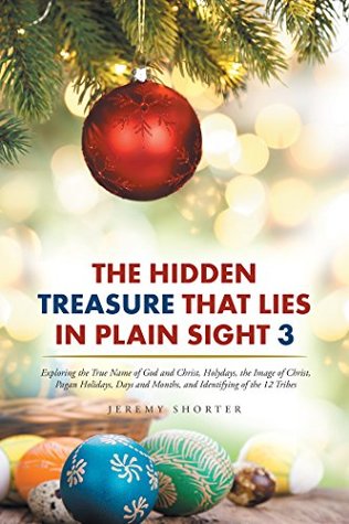 Download The Hidden Treasure That Lies in Plain Sight 3: Exploring the True Name of God and Christ, Holydays, the Image of Christ, Pagan Holidays, Days and Months, and Identifying of the 12 Tribes - Jeremy Shorter file in PDF