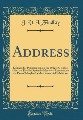 Read Online Address: Delivered at Philadelphia, on the 19th of October, 1876, the Day Set Apart for Memorial Exercises, on the Part of Maryland at the Centennial Exhibition (Classic Reprint) - John Van Lear Findlay file in PDF