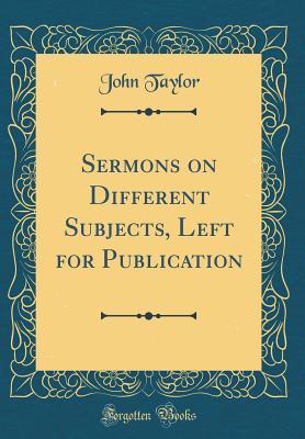 Read Online Sermons on Different Subjects, Left for Publication (Classic Reprint) - John Taylor | ePub