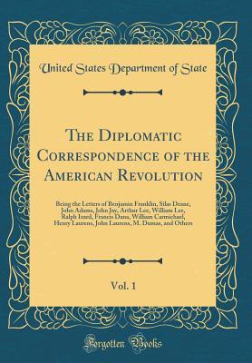 Read The Diplomatic Correspondence of the American Revolution, Vol. 1: Being the Letters of Benjamin Franklin, Silas Deane, John Adams, John Jay, Arthur Lee, William Lee, Ralph Izard, Francis Dana, William Carmichael, Henry Laurens, John Laurens, M. Dumas, and - U.S. Department of State | PDF