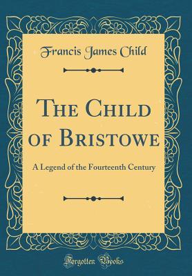 Read The Child of Bristowe: A Legend of the Fourteenth Century (Classic Reprint) - Francis James Child | PDF