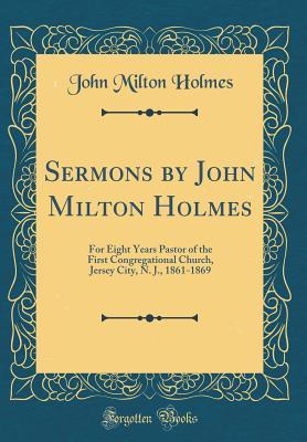 Read Sermons by John Milton Holmes: For Eight Years Pastor of the First Congregational Church, Jersey City, N. J., 1861-1869 (Classic Reprint) - John Milton Holmes file in ePub