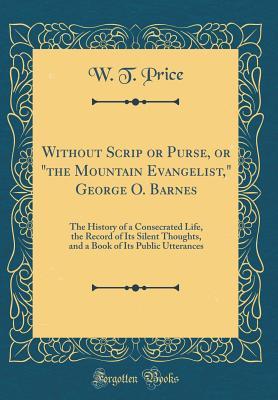 Download Without Scrip or Purse, or the Mountain Evangelist, George O. Barnes: The History of a Consecrated Life, the Record of Its Silent Thoughts, and a Book of Its Public Utterances (Classic Reprint) - William Thompson Price file in ePub