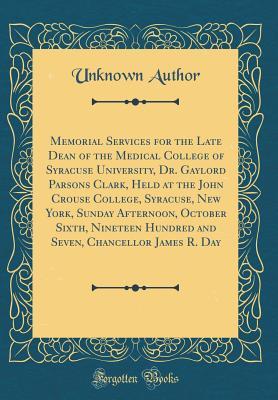 Full Download Memorial Services for the Late Dean of the Medical College of Syracuse University, Dr. Gaylord Parsons Clark, Held at the John Crouse College, Syracuse, New York, Sunday Afternoon, October Sixth, Nineteen Hundred and Seven, Chancellor James R. Day - Unknown | ePub