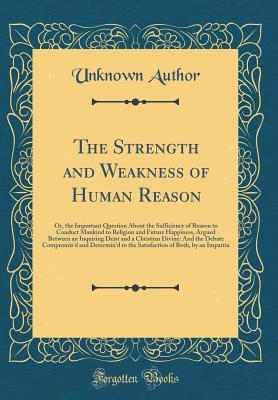 Read The Strength and Weakness of Human Reason: Or, the Important Question about the Sufficiency of Reason to Conduct Mankind to Religion and Future Happiness, Argued Between an Inquiring Deist and a Christian Divine: And the Debate Compromis'd and Determin'd - Unknown file in ePub