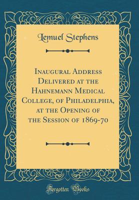 Full Download Inaugural Address Delivered at the Hahnemann Medical College, of Philadelphia, at the Opening of the Session of 1869-70 (Classic Reprint) - Lemuel Stephens | PDF