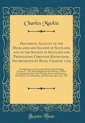 Full Download Historical Account of the Highlands and Islands of Scotland, and of the Society in Scotland for Propagating Christian Knowledge, Incorporated by Royal Charter 1709: Establishment of the London Board, Styled by King George IV. the Royal Highland School So - Charles MacKie file in PDF